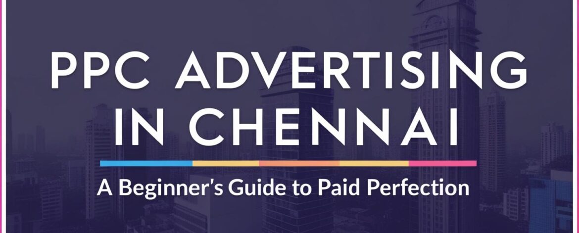 PPC Advertising in Chennai_ A Beginner's Guide to Paid Perfection