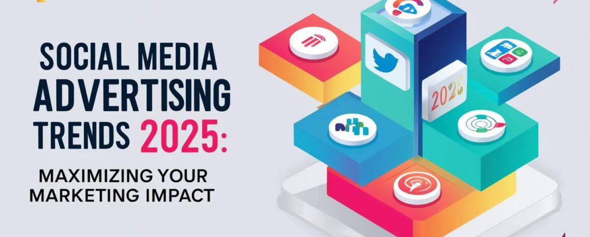 Social Media Advertising Trends 2025: Maximizing Your Marketing Impact