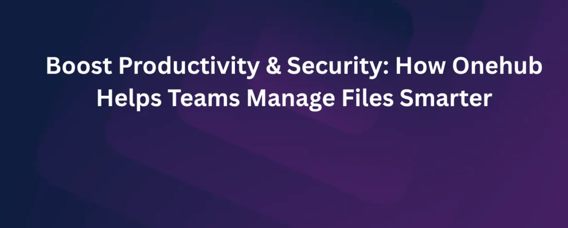 Boost Productivity & Security: How Onehub Helps Teams Manage Files Smarter